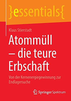 Atommüll - Die Teure Erbschaft: Von Der Kernenergiegewinnung Zur Endlagersuche (Essentials) (German Edition)