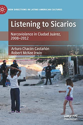 Listening To Sicarios: Narcoviolence In Ciudad Juárez, 2008-2012 (New Directions In Latino American Cultures)