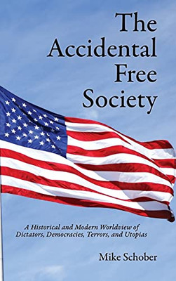 The Accidental Free Society: A Historical And Modern Worldview Of Dictators, Democracies, Terrors, And Utopias