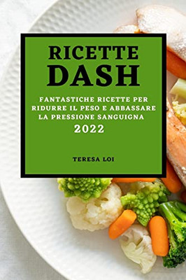 Ricette Dash 2022: Fantastiche Ricette Per Ridurre Il Peso E Abbassare La Pressione Sanguigna (Italian Edition)