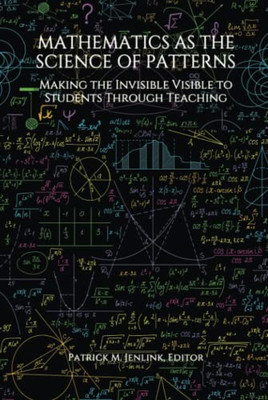 Mathematics As The Science Of Patterns: Making The Invisible Visible To Students Through Teaching - 9781648027451
