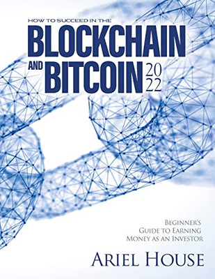 How To Succeed In The Blockchain And Bitcoin 2022: Beginner'S Guide To Earning Money As An Investor - 9781803347912