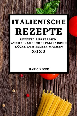 Italienische Rezepte 2022: Rezepte Aus Italien, Atemberaubende Italienische Küche Zum Selber Machen (German Edition)