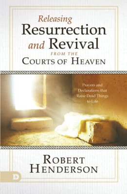 Releasing Resurrection And Revival From The Courts Of Heaven: Prayers And Declarations That Raise Dead Things To Life