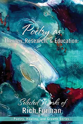 Poetry As Therapy, Research, And Education: Selected Works Of Rich Furman (Poetry, Healing, And Growth) - 9781955737036