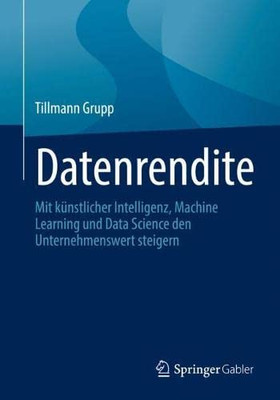 Datenrendite: Mit Künstlicher Intelligenz, Machine Learning Und Data Science Den Unternehmenswert Steigern (German Edition)