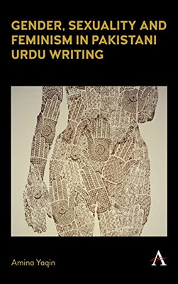 Gender, Sexuality And Feminism In Pakistani Urdu Writing (Anthem Studies In South Asian Literature, Aesthetics And Culture)