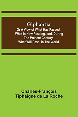 Giphantia; Or A View Of What Has Passed, What Is Now Passing, And, During The Present Century, What Will Pass, In The World.