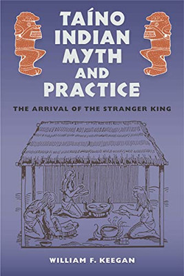 Taíno Indian Myth And Practice: The Arrival Of The Stranger King (Florida Museum Of Natural History: Ripley P. Bullen Series)