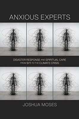 Anxious Experts: Disaster Response And Spiritual Care From 9/11 To The Climate Crisis (Critical Studies In Risk And Disaster)