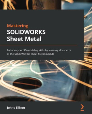 Mastering Solidworks Sheet Metal: Enhance Your 3D Modeling Skills By Learning All Aspects Of The Solidworks Sheet Metal Module