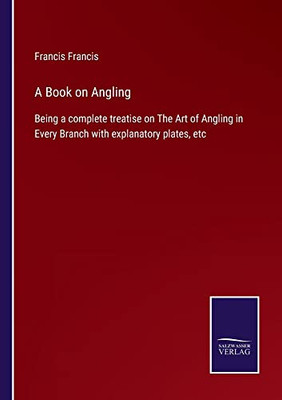 A Book On Angling: Being A Complete Treatise On The Art Of Angling In Every Branch With Explanatory Plates, Etc - 9783752566109
