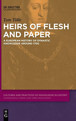 Heirs Of Flesh And Paper: A European History Of Dynastic Knowledge Around 1700 (Cultures And Practices Of Knowledge In History)