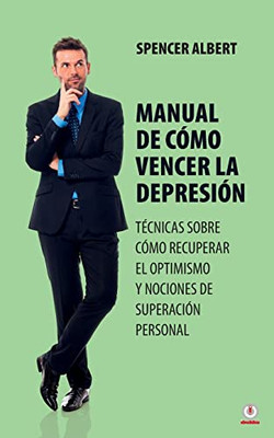 Manual De Cómo Vencer La Depresión: Técnicas Sobre Cómo Recuperar El Optimismo Y Nociones De Superación Personal (Spanish Edition)