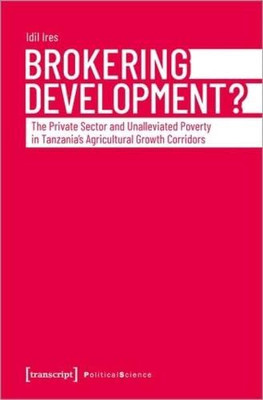 Brokering Development?: The Private Sector And Unalleviated Poverty In Tanzania'S Agricultural Growth Corridors (Political Science)