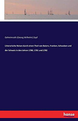 Literarische Reisen Durch Einen Teil Von Bayern, Franken, Schwaben Und Der Schweiz In Den Jahren 1780, 1781 Und 1782 (German Edition)