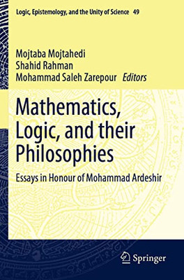 Mathematics, Logic, And Their Philosophies: Essays In Honour Of Mohammad Ardeshir (Logic, Epistemology, And The Unity Of Science, 49)