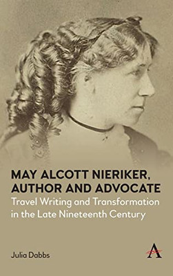 May Alcott Nieriker, Author And Advocate: Travel Writing And Transformation In The Late Nineteenth Century (Anthem Studies In Travel)