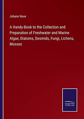 A Handy-Book To The Collection And Preparation Of Freshwater And Marine Algae, Diatoms, Desmids, Fungi, Lichens, Mosses - 9783752571165