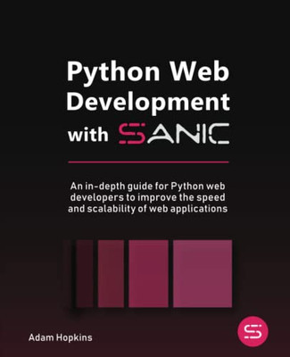 Python Web Development With Sanic: An In-Depth Guide For Python Web Developers To Improve The Speed And Scalability Of Web Applications