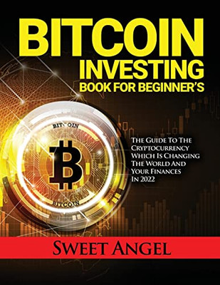 Bitcoin Investing Book For Beginner'S: The Guide To The Cryptocurrency Which Is Changing The World And Your Finances In 2022 - 9781804319703