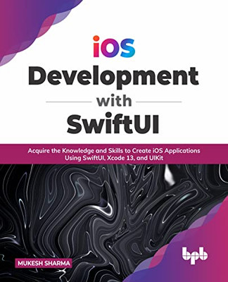 Ios Development With Swiftui: Acquire The Knowledge And Skills To Create Ios Applications Using Swiftui, Xcode 13, And Uikit (English Edition)