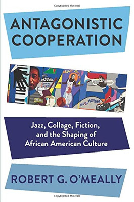 Antagonistic Cooperation: Jazz, Collage, Fiction, And The Shaping Of African American Culture (Leonard Hastings Schoff Lectures) - 9780231189194