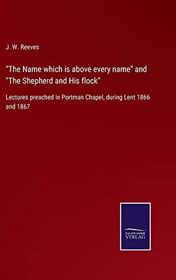 The Name Which Is Above Every Name And The Shepherd And His Flock: Lectures Preached In Portman Chapel, During Lent 1866 And 1867 - 9783752572254