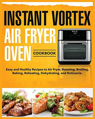 Instant Vortex Air Fryer Oven Cookbook: Easy And Healthy Recipes To Air Fryer, Roasting, Broiling, Baking, Reheating, Dehydrating, And Rotisserie