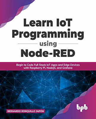 Learn Iot Programming Using Node-Red: Begin To Code Full Stack Iot Apps And Edge Devices With Raspberry Pi, Nodejs, And Grafana (English Edition)