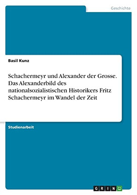 Schachermeyr Und Alexander Der Grosse. Das Alexanderbild Des Nationalsozialistischen Historikers Fritz Schachermeyr Im Wandel Der Zeit (German Edition)