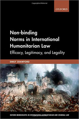 Non-Binding Norms In International Humanitarian Law: Efficacy, Legitimacy, And Legality (Oxford Monographs In International Humanitarian & Criminal Law)