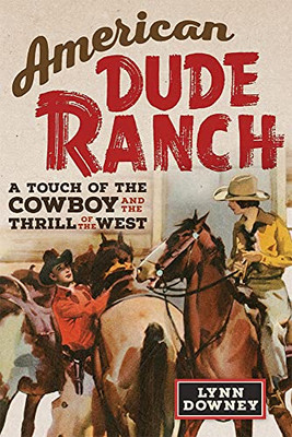 American Dude Ranch: A Touch Of The Cowboy And The Thrill Of The West (Volume 8) (William F. Cody Series On The History And Culture Of The American West)