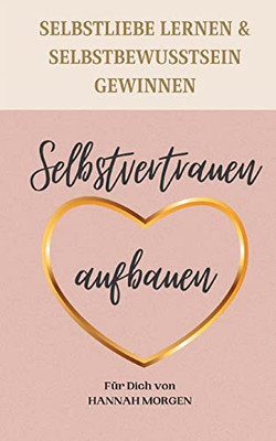 Selbstvertrauen Aufbauen Selbstliebe Lernen & Selbstbewusstsein Gewinnen: 7 Schritte Die Dir Zu Einem Nachhaltigen Selbstvertrauen Helfen (German Edition)