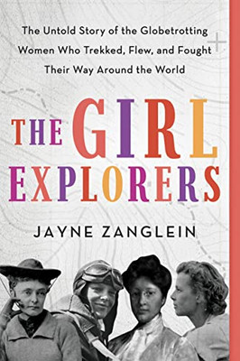 The Girl Explorers: The Untold Story Of The Globetrotting Women Who Trekked, Flew, And Fought Their Way Around The World (Inspirational Women Who Made History)