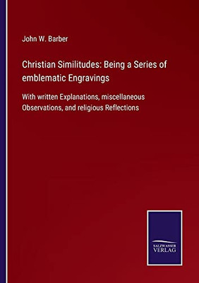 Christian Similitudes: Being A Series Of Emblematic Engravings: With Written Explanations, Miscellaneous Observations, And Religious Reflections - 9783752558586