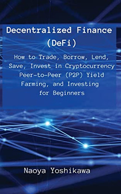 Decentralized Finance (Defi): How To Trade, Borrow, Lend, Save, Invest In Cryptocurrency Peer-To-Peer (P2P) Yield Farming, And Investing For Beginners - 9788396392671