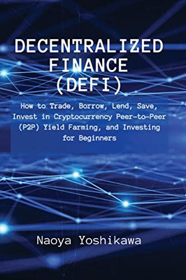 Decentralized Finance (Defi): How To Trade, Borrow, Lend, Save, Invest In Cryptocurrency Peer-To-Peer (P2P) Yield Farming, And Investing For Beginners - 9788396392664