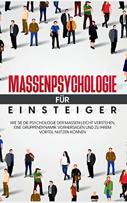 Massenpsychologie Für Einsteiger: Wie Sie Die Psychologie Der Massen Leicht Verstehen, Eine Gruppendynamik Vorhersagen Und Zu Ihrem Vorteil Nutzen Können (German Edition)