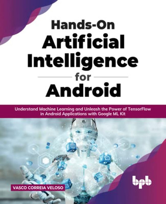 Hands-On Artificial Intelligence For Android: Understand Machine Learning And Unleash The Power Of Tensorflow In Android Applications With Google Ml Kit (English Edition)