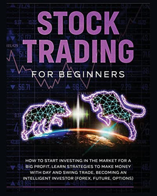 Stock Trading For Beginners: Learn The Best Strategies To Make Money With Day And Swing Trade, Forex, Future And Options. How To Start Investing In The Market For A Big Profit