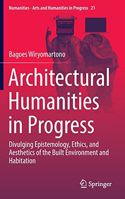 Architectural Humanities In Progress: Divulging Epistemology, Ethics, And Aesthetics Of The Built Environment And Habitation (Numanities - Arts And Humanities In Progress, 21)