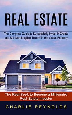 Real Estate: The Complete Guide To Successfully Invest In Create And Sell Non-Fungible Tokens In The Virtual Property (The Real Book To Become A Millionaire Real Estate Investor)