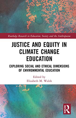 Justice And Equity In Climate Change Education: Exploring Social And Ethical Dimensions Of Environmental Education (Routledge Research In Education, Society And The Anthropocene)