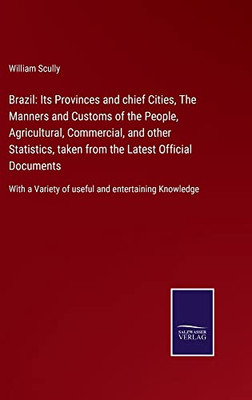 Brazil: Its Provinces And Chief Cities, The Manners And Customs Of The People, Agricultural, Commercial, And Other Statistics, Taken From The Latest ... Variety Of Useful And Entertaining Knowledge - 9783752562194