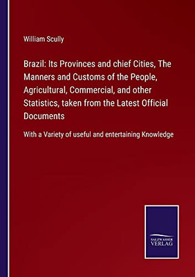 Brazil: Its Provinces And Chief Cities, The Manners And Customs Of The People, Agricultural, Commercial, And Other Statistics, Taken From The Latest ... Variety Of Useful And Entertaining Knowledge - 9783752562187