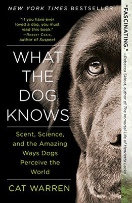 What the Dog Knows: Scent, Science, and the Amazing Ways Dogs Perceive the World