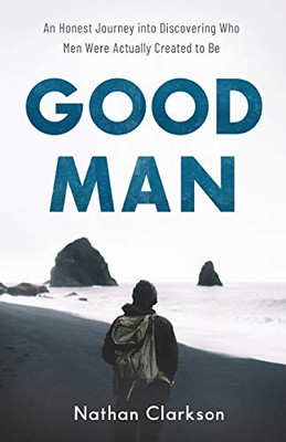 Good Man: An Honest Journey into Discovering Who Men Were Actually Created to Be