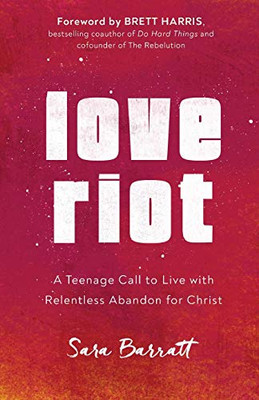 Love Riot: A Teenage Call to Live with Relentless Abandon for Christ Love Riot: A Teenage Call to Live with Relentless Abandon for Christ