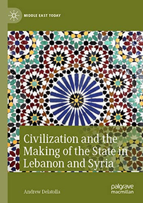 Civilization And The Making Of The State In Lebanon And Syria (Middle East Today)